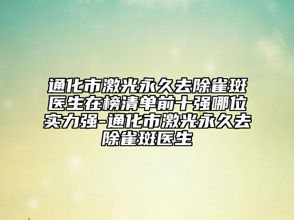 通化市激光永久去除雀斑医生在榜清单前十强哪位实力强-通化市激光永久去除雀斑医生