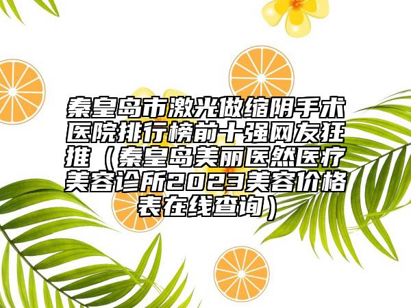 秦皇岛市激光做缩阴手术医院排行榜前十强网友狂推（秦皇岛美丽医然医疗美容诊所2023美容价格表在线查询）