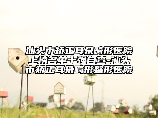 汕头市矫正耳朵畸形医院上榜名单十强自查-汕头市矫正耳朵畸形整形医院