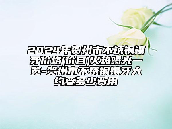 2024年贺州市不锈钢镶牙价格(价目)火热曝光一览-贺州市不锈钢镶牙大约要多少费用