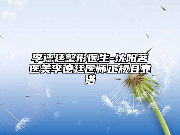 李德廷整形医生-沈阳茗湲医美李德廷医师正规且靠谱