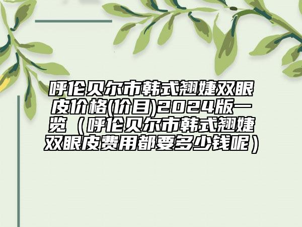 呼伦贝尔市韩式翘婕双眼皮价格(价目)2024版一览（呼伦贝尔市韩式翘婕双眼皮费用都要多少钱呢）