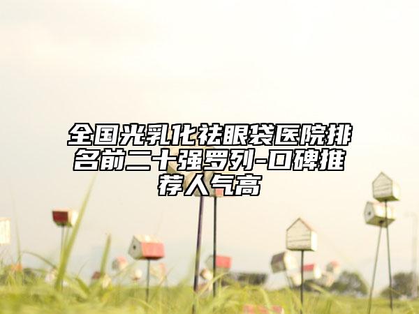 全国光乳化祛眼袋医院排名前二十强罗列-口碑推荐人气高