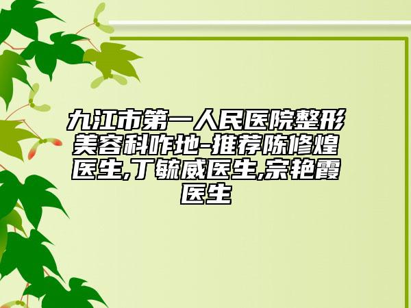 九江市第一人民医院整形美容科咋地-推荐陈修煌医生,丁毓威医生,宗艳霞医生