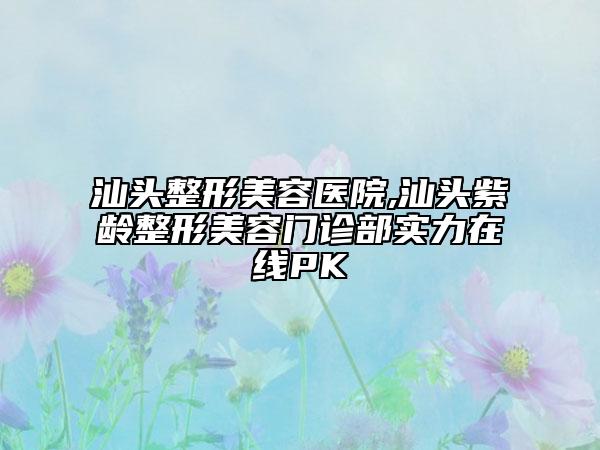 汕头整形美容医院,汕头紫龄整形美容门诊部实力在线PK