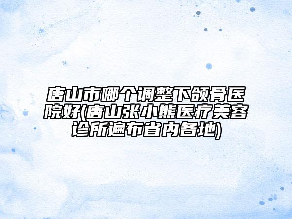 唐山市哪个调整下颌骨医院好(唐山张小熊医疗美容诊所遍布省内各地)