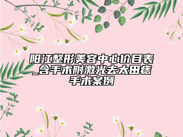 阳江整形美容中心价目表_含手术附激光去太田痣手术案例