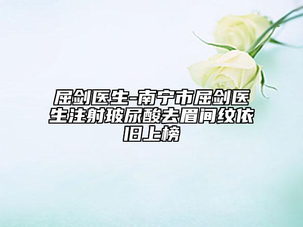 屈剑医生-南宁市屈剑医生注射玻尿酸去眉间纹依旧上榜