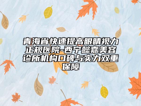 青海省快速提高眼睛视力正规医院-西宁懿嘉美容诊所机构口碑与实力双重保障