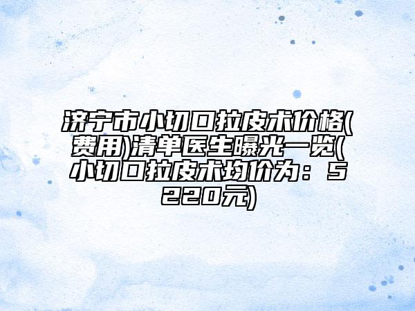 济宁市小切口拉皮术价格(费用)清单医生曝光一览(小切口拉皮术均价为：5220元)