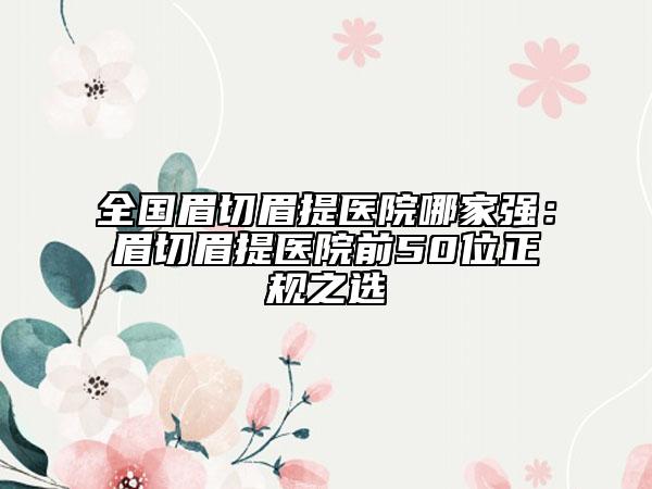 全国眉切眉提医院哪家强：眉切眉提医院前50位正规之选