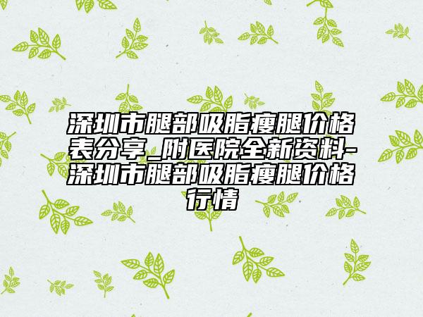 深圳市腿部吸脂瘦腿价格表分享_附医院全新资料-深圳市腿部吸脂瘦腿价格行情