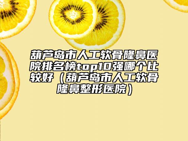 葫芦岛市人工软骨隆鼻医院排名榜top10强哪个比较好（葫芦岛市人工软骨隆鼻整形医院）