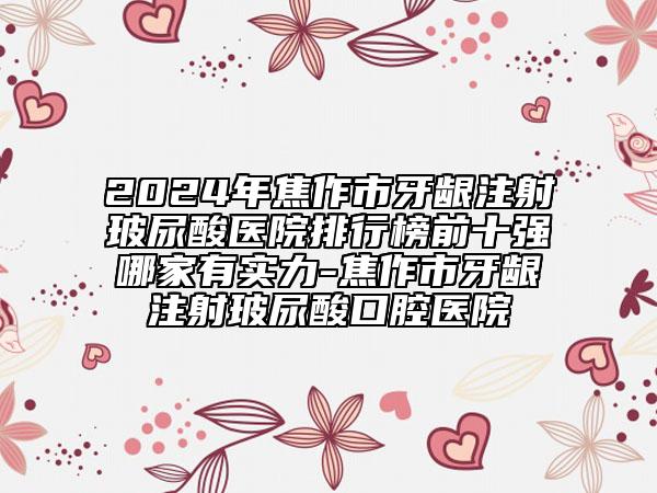 2024年焦作市牙龈注射玻尿酸医院排行榜前十强哪家有实力-焦作市牙龈注射玻尿酸口腔医院