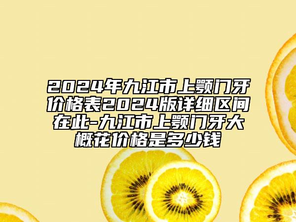 2024年九江市上颚门牙价格表2024版详细区间在此-九江市上颚门牙大概花价格是多少钱