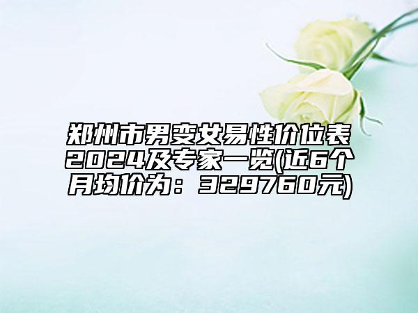 郑州市男变女易性价位表2024及专家一览(近6个月均价为：329760元)