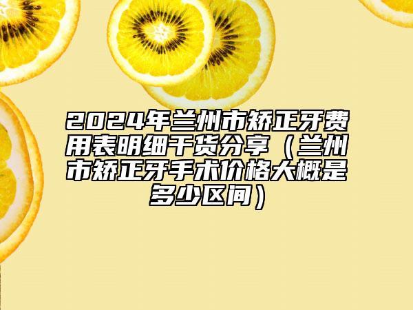 2024年兰州市矫正牙费用表明细干货分享（兰州市矫正牙手术价格大概是多少区间）