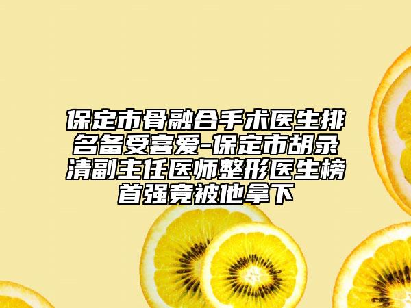 保定市骨融合手术医生排名备受喜爱-保定市胡录清副主任医师整形医生榜首强竟被他拿下