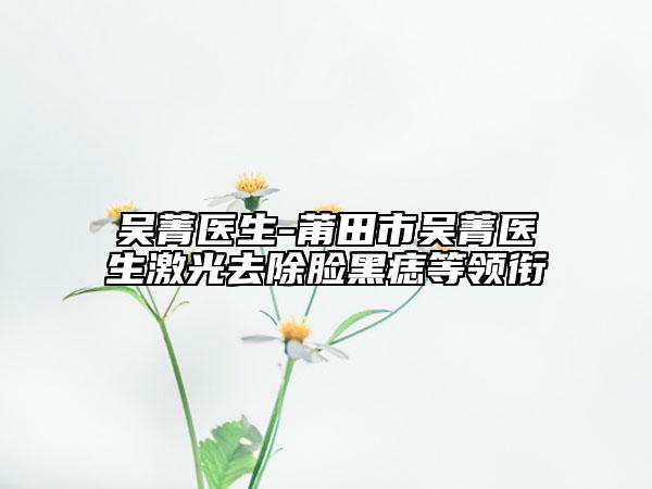 吴菁医生-莆田市吴菁医生激光去除脸黑痣等领衔