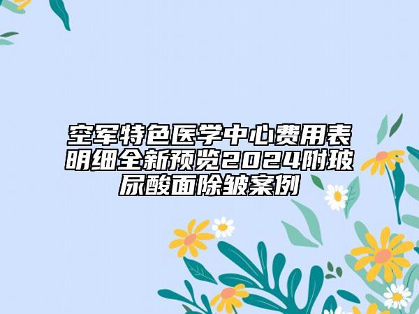 空军特色医学中心费用表明细全新预览2024附玻尿酸面除皱案例