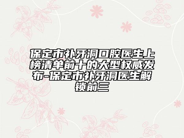 保定市补牙洞口腔医生上榜清单前十的大型权威发布-保定市补牙洞医生解锁前三