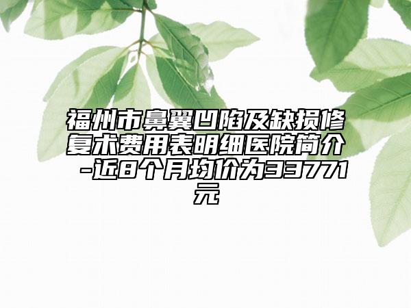 福州市鼻翼凹陷及缺损修复术费用表明细医院简介 -近8个月均价为33771元