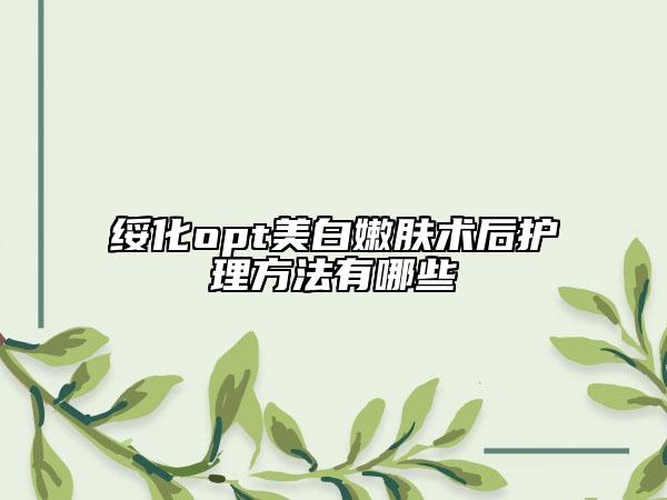 绥化opt美白嫩肤术后护理方法有哪些