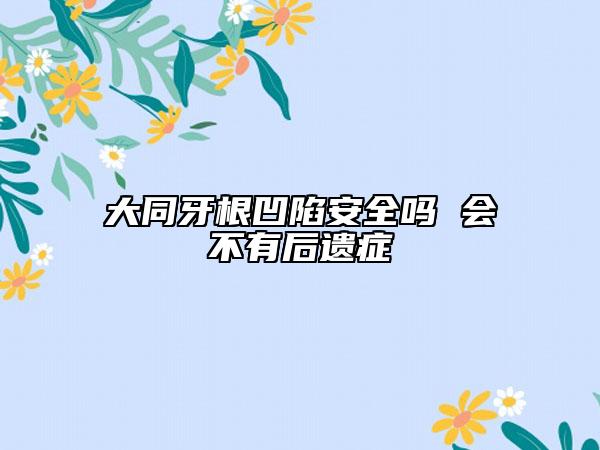 大同牙根凹陷安全吗 会不有后遗症