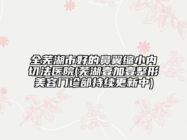 全芜湖市好的鼻翼缩小内切法医院(芜湖壹加壹整形美容门诊部持续更新中)