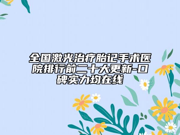 全国激光治疗胎记手术医院排行前二十大更新-口碑实力均在线