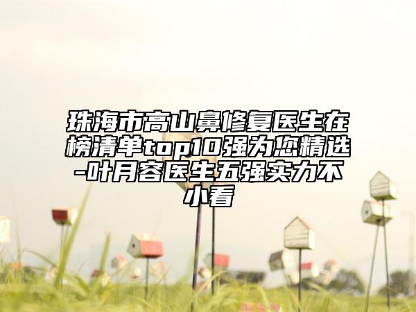 珠海市高山鼻修复医生在榜清单top10强为您精选-叶月容医生五强实力不小看