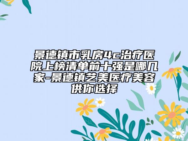 景德镇市乳房4c治疗医院上榜清单前十强是哪几家-景德镇艺美医疗美容供你选择