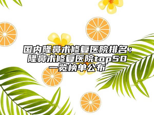 国内隆鼻术修复医院排名：隆鼻术修复医院top50一览榜单公布