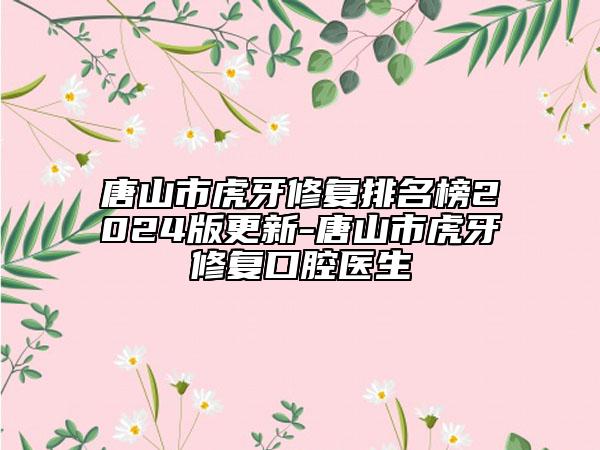 唐山市虎牙修复排名榜2024版更新-唐山市虎牙修复口腔医生