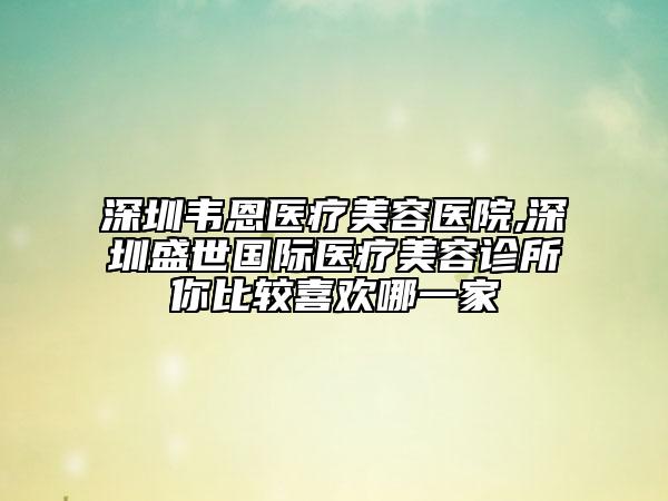 深圳韦恩医疗美容医院,深圳盛世国际医疗美容诊所你比较喜欢哪一家