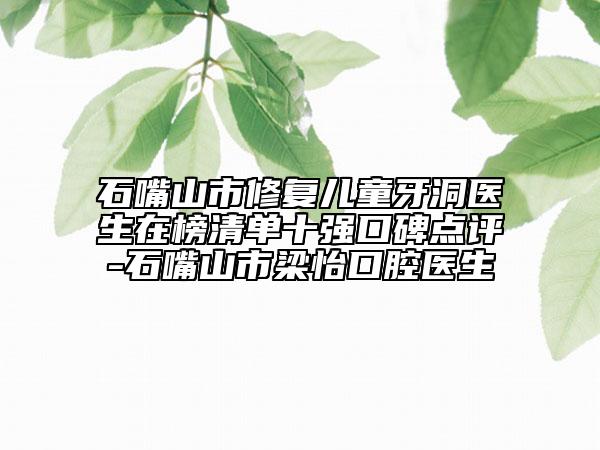 石嘴山市修复儿童牙洞医生在榜清单十强口碑点评-石嘴山市梁怡口腔医生