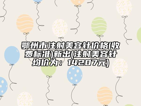 鄂州市注射美容针价格(收费标准)新出(注射美容针均价为：14207元)