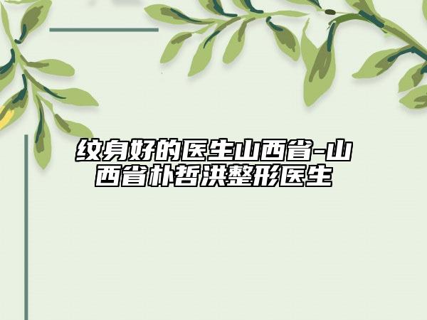 纹身好的医生山西省-山西省朴哲洪整形医生