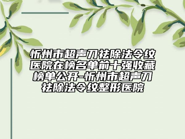 忻州市超声刀祛除法令纹医院在榜名单前十强收藏榜单公开-忻州市超声刀祛除法令纹整形医院