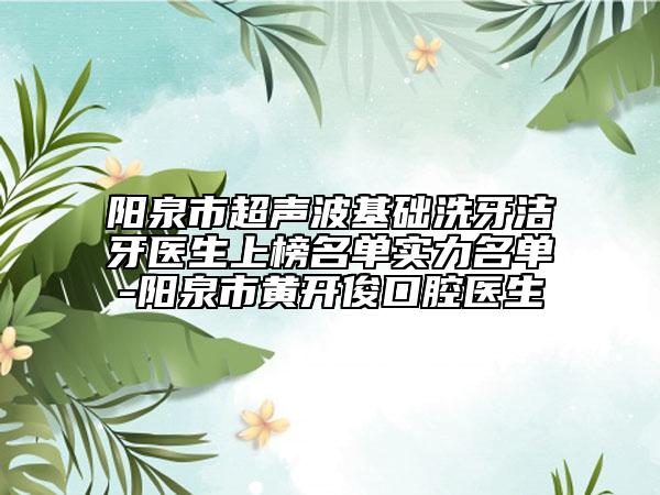 阳泉市超声波基础洗牙洁牙医生上榜名单实力名单-阳泉市黄开俊口腔医生