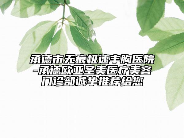 承德市无痕极速丰胸医院-承德欧亚圣美医疗美容门诊部诚挚推荐给您