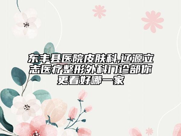 东丰县医院皮肤科,辽源立志医疗整形外科门诊部你更看好哪一家