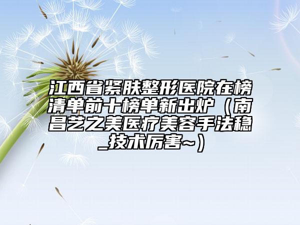 江西省紧肤整形医院在榜清单前十榜单新出炉（南昌艺之美医疗美容手法稳_技术厉害~）