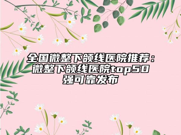 全国微整下颌线医院推荐：微整下颌线医院top50强可靠发布