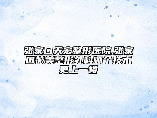 张家口天宏整形医院,张家口薇美整形外科哪个技术更上一楼