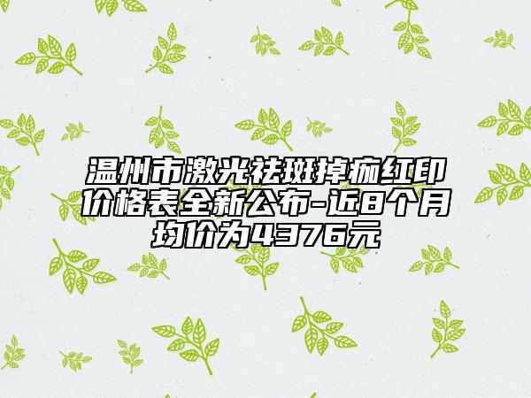 温州市激光祛斑掉痂红印价格表全新公布-近8个月均价为4376元