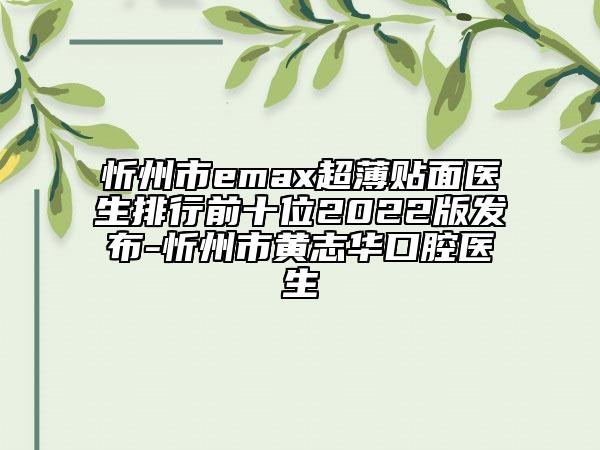 忻州市emax超薄贴面医生排行前十位2022版发布-忻州市黄志华口腔医生