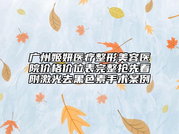 广州姬妍医疗整形美容医院价格价位表完整抢先看附激光去黑色素手术案例