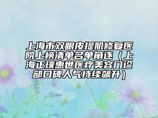 上海市双眼皮提肌修复医院上榜清单名单角逐（上海正璞惠世医疗美容门诊部口碑人气持续飙升）