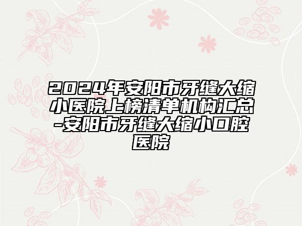 2024年安阳市牙缝大缩小医院上榜清单机构汇总-安阳市牙缝大缩小口腔医院